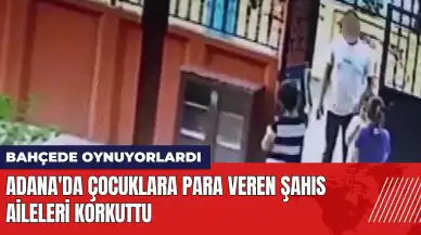 Adana'da çocuklara para veren şahıs aileleri korkuttu