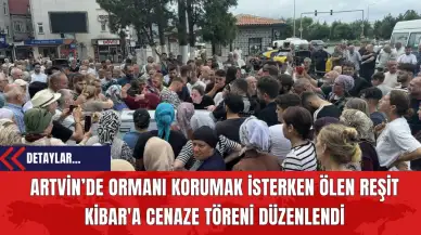 Artvin’de Ormanı Korumak İsterken Ölen Reşit Kibar'a Cenaze Töreni Düzenlendi