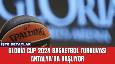 Gloria Cup 2024 Basketbol Turnuvası Antalya’da Başlıyor