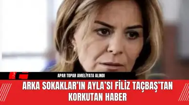 Arka Sokaklar’ın Ayla’sı Filiz Taçbaş’tan Korkutan Haber