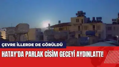 Hatay'da parlak cisim geceyi aydınlattı! Çevre illerde de görüldü