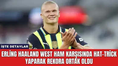 Erling Haaland West Ham Karşısında Hat-Trick Yaparak Rekora Ortak Oldu