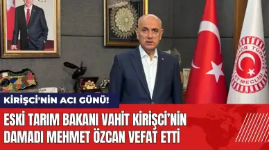 Eski Tarım Bakanı Vahit Kirişci'nin damadı Mehmet Özcan vefat etti