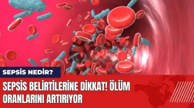 Sepsis belirtilerine dikkat! Ölüm oranlarını artırıyor