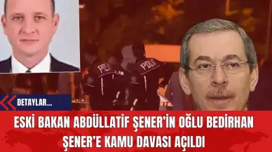 Eski Bakan Abdüllatif Şener’in Oğlu Bedirhan Şener’e Kamu Davası Açıldı