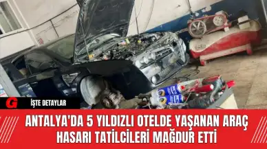 Antalya'da 5 Yıldızlı Otelde Yaşanan Araç Hasarı Tatilcileri Mağdur Etti