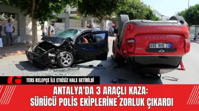 Antalya'da 3 Araçlı Kaza: Sürücü Polis Ekiplerine Zorluk Çıkardı