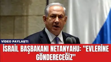 İsrail Başbakanı Netanyahu: ''Evlerine Göndereceğiz''