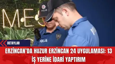 Erzincan’da Huzur Erzincan 24 Uygulaması: 13 İş Yerine İdari Yaptırım