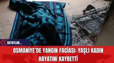 Osmaniye’de Yangın Faciası: Yaşlı Kadın Hayatını Kaybetti