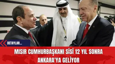 Mısır Cumhurbaşkanı Sisi 12 Yıl Sonra Ankara'ya Geliyor