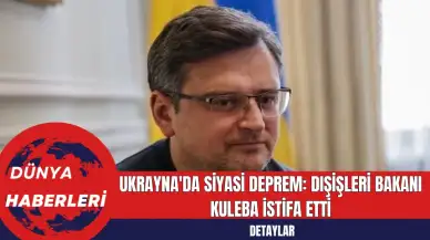 Ukrayna'da Siyasi Deprem: Dışişleri Bakanı Kuleba İstifa Etti