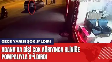 Adana'da dişi çok ağrıyınca kliniğe pompalıyla s*ldırdı