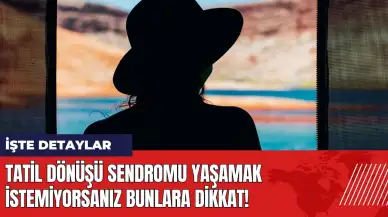 Tatil Dönüşü Sendromu yaşamak istemiyorsanız bunlara dikkat!