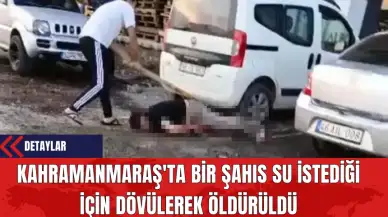 Kahramanmaraş'ta Bir Şahıs Su İstediği İçin Dövülerek Öldürüldü