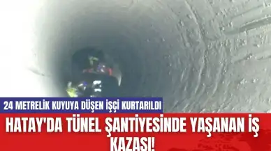 Hatay'da tünel şantiyesinde yaşanan iş kazası! 24 metrelik kuyuya düşen işçi kurtarıldı