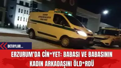 Erzurum'da Cin*yet: Babası ve Babasının Kadın Arkadaşını Öld*rdü