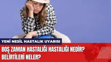 Yeni nesil hastalık uyarısı! Boş zaman hastalığı hastalığı nedir? Belirtileri neler?