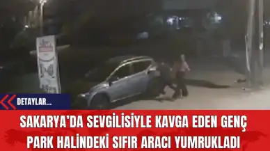 Sakarya’da Sevgilisiyle Kavga Eden Genç Park Halindeki Sıfır Aracı Yumrukladı