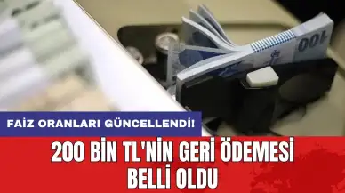 Faiz oranları güncellendi! 200 bin TL'nin geri ödemesi belli oldu