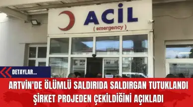 Artvin'de Ölümlü Saldırıda Saldırgan Tutuklandı Şirket Projeden Çekildiğini Açıkladı