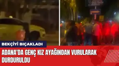 Adana'da bekçiyi bıçaklayan genç kız ayağından vurularak durduruldu