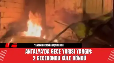 Antalya'da Gece Yarısı Yangın: 2 Gecekondu Küle Döndü