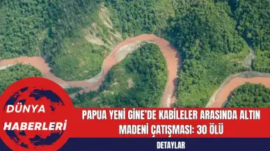 Papua Yeni Gine’de Kabileler Arasında Altın Madeni Çatışması: 30 Ölü