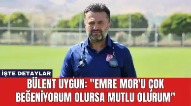 Bülent Uygun: "Emre Mor'u Çok Beğeniyorum Olursa Mutlu Olurum"