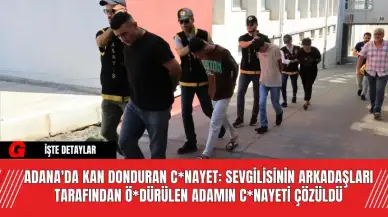 Adana'da Kan Donduran C*nayet: Sevgilisinin Arkadaşları Tarafından Ö*dürülen Adamın C*nayeti Çözüldü