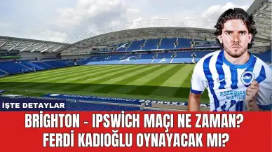 Brighton - Ipswich Maçı Ne Zaman? Ferdi Kadıoğlu Oynayacak Mı?