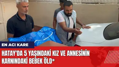 Hatay'da 5 yaşındaki kız ve annesinin karnındaki bebek öld*