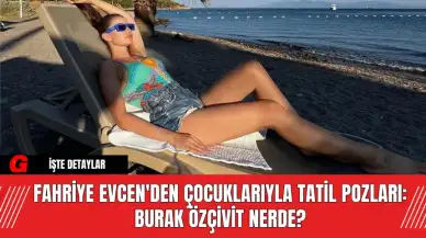 Fahriye Evcen'den Çocuklarıyla Tatil Pozları: Burak Özçivit Nerde?