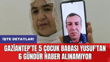 Gaziantep’te 5 çocuk babası Yusuf'tan 6 gündür haber alınamıyor