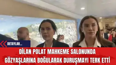 Dilan Polat Mahkeme Salonunda Gözyaşlarına Boğularak Duruşmayı Terk Etti