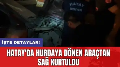 Hatay'da hurdaya dönen araçtan sağ kurtuldu