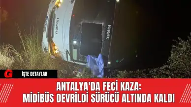 Antalya'da Feci Kaza: Midibüs Devrildi Sürücü Altında Kaldı