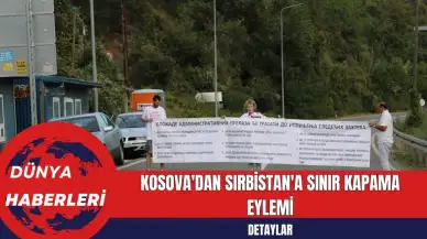 Kosova'dan Sırbistan'a Sınır Kapama Eylemi