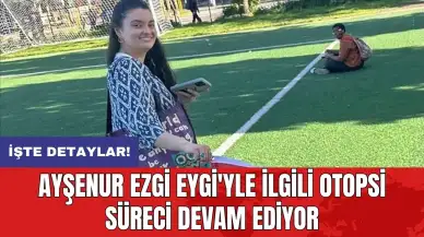 Ayşenur Ezgi Eygi'yle ilgili otopsi süreci devam ediyor