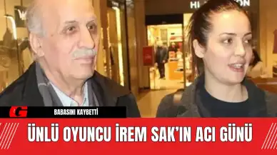 Ünlü Oyuncu İrem Sak’ın Acı Günü: Babasını Kaybetti