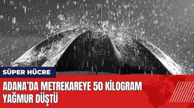 Adana’da Süper Hücre yağışı: Metrekareye 50 kilogram yağmur düştü