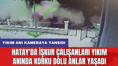 Hatay'da İŞKUR çalışanları yıkım anında korku dolu anlar yaşadı