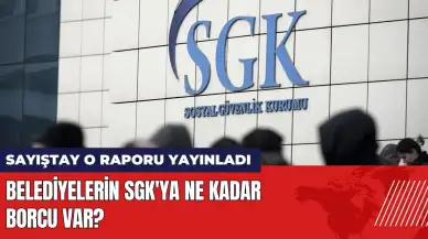 Belediyelerin SGK'ya ne kadar borcu var? Sayıştay o raporu yayınladı