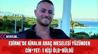 Edirne'de Kiralık Araç Meselesi Yüzünden Cin*yet: 1 Kişi Öld*rüldü