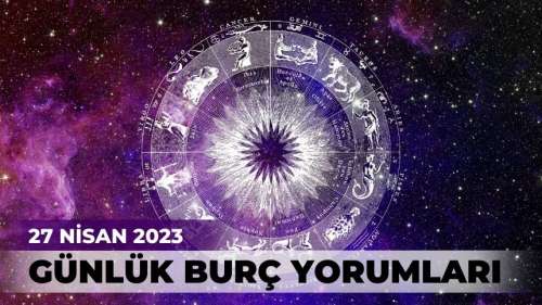 27 NİSAN 2023... BUGÜN HANGİ BURCU NELER BEKLİYOR?