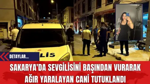 Sakarya'da Sevgilisini Başından Vurarak Ağır Yaralayan Cani Tutuklandı