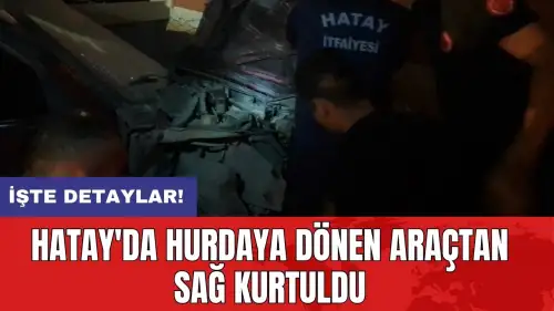 Hatay'da hurdaya dönen araçtan sağ kurtuldu