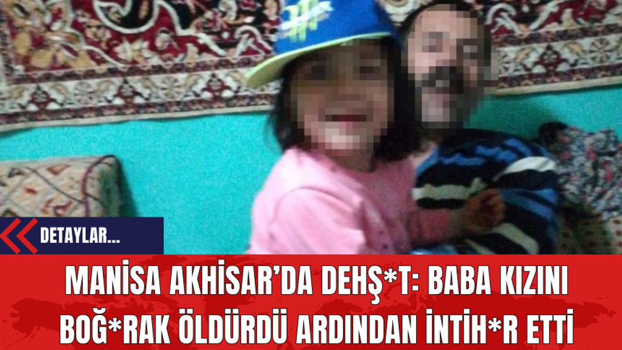 Manisa Akhisar’da Dehş*t: Baba Kızını Boğ*rak Öldürdü Ardından İntih*r Etti