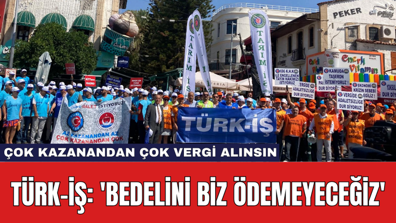 Türk- İş: 'Bedelini biz ödemeyeceğiz'