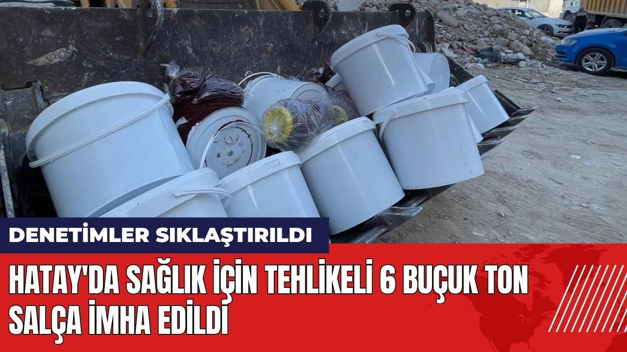 Hatay'da sağlık için tehlikeli 6 buçuk ton salça imha edildi